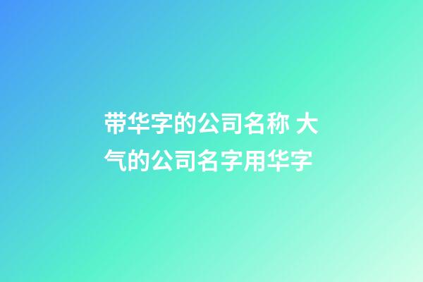 带华字的公司名称 大气的公司名字用华字